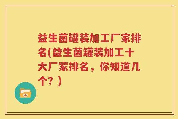 益生菌罐装加工厂家排名(益生菌罐装加工十大厂家排名，你知道几个？)
