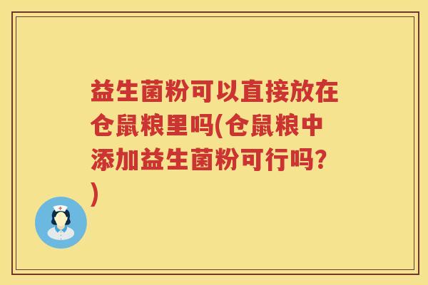 益生菌粉可以直接放在仓鼠粮里吗(仓鼠粮中添加益生菌粉可行吗？)