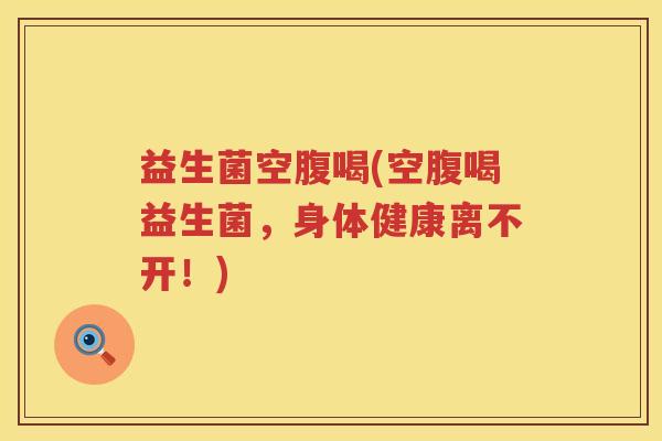 益生菌空腹喝(空腹喝益生菌，身体健康离不开！)