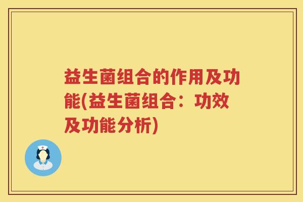 益生菌组合的作用及功能(益生菌组合：功效及功能分析)