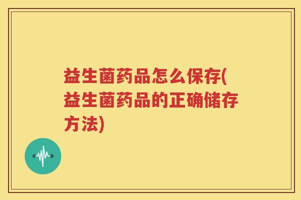 益生菌药品怎么保存(益生菌药品的正确储存方法)