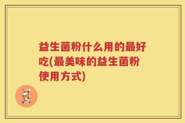 益生菌粉什么用的最好吃(最美味的益生菌粉使用方式)