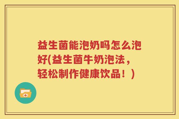 益生菌能泡奶吗怎么泡好(益生菌牛奶泡法，轻松制作健康饮品！)