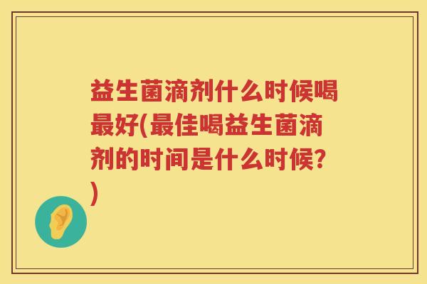 益生菌滴剂什么时候喝最好(最佳喝益生菌滴剂的时间是什么时候？)