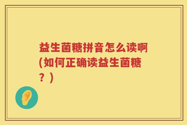 益生菌糖拼音怎么读啊(如何正确读益生菌糖？)