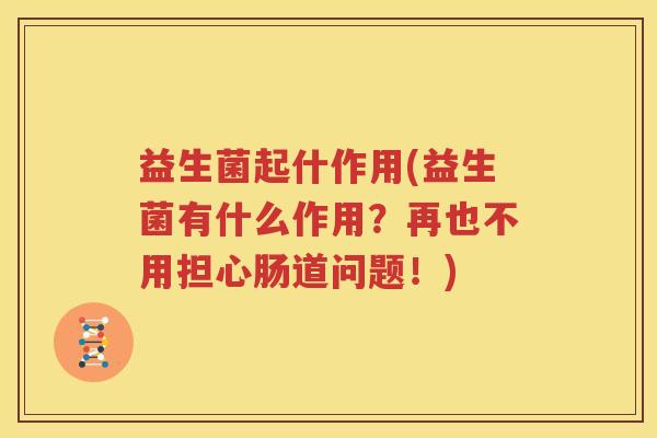 益生菌起什作用(益生菌有什么作用？再也不用担心肠道问题！)