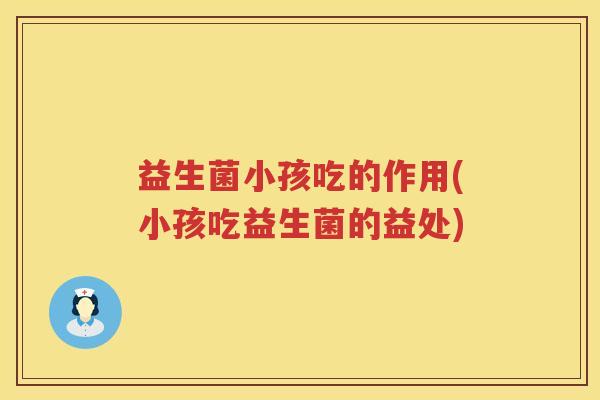 益生菌小孩吃的作用(小孩吃益生菌的益处)