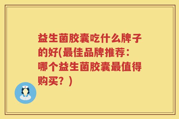 益生菌胶囊吃什么牌子的好(最佳品牌推荐：哪个益生菌胶囊最值得购买？)