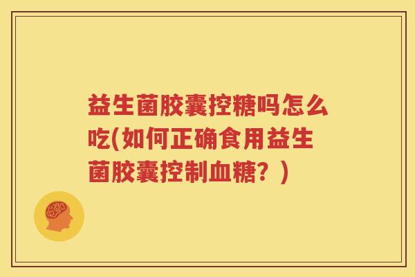 益生菌胶囊控糖吗怎么吃(如何正确食用益生菌胶囊控制血糖？)
