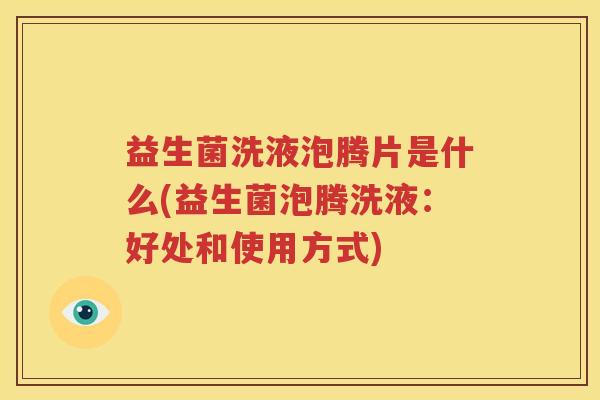 益生菌洗液泡腾片是什么(益生菌泡腾洗液：好处和使用方式)