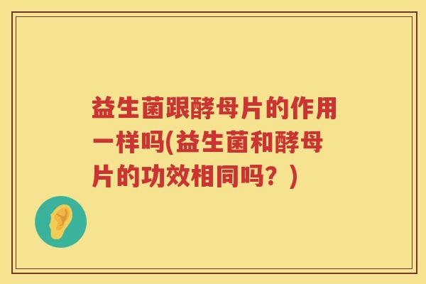 益生菌跟酵母片的作用一样吗(益生菌和酵母片的功效相同吗？)