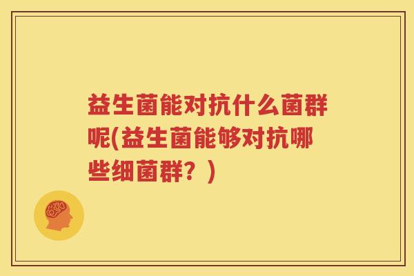 益生菌能对抗什么菌群呢(益生菌能够对抗哪些细菌群？)