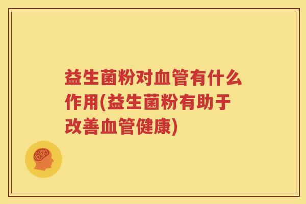益生菌粉对血管有什么作用(益生菌粉有助于改善血管健康)