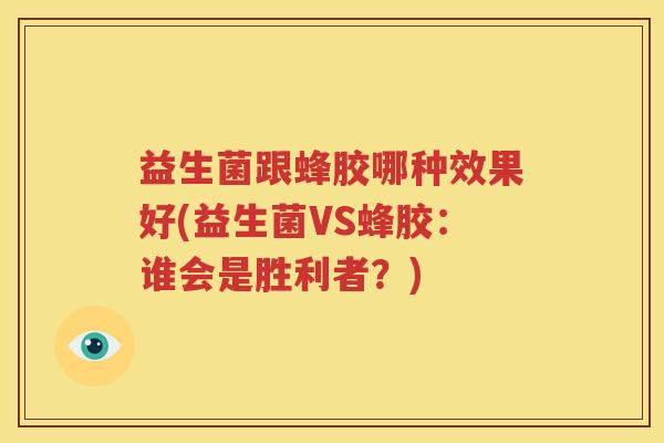 益生菌跟蜂胶哪种效果好(益生菌VS蜂胶：谁会是胜利者？)
