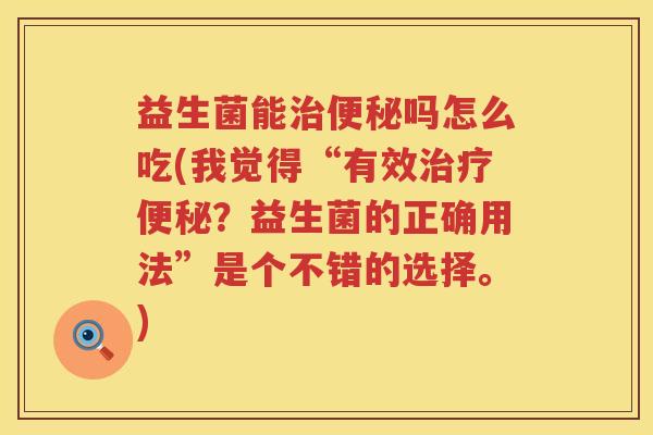 益生菌能治便秘吗怎么吃(我觉得“有效治疗便秘？益生菌的正确用法”是个不错的选择。)