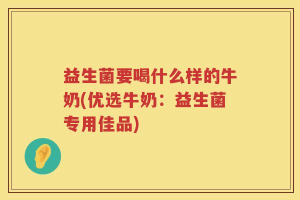 益生菌要喝什么样的牛奶(优选牛奶：益生菌专用佳品)