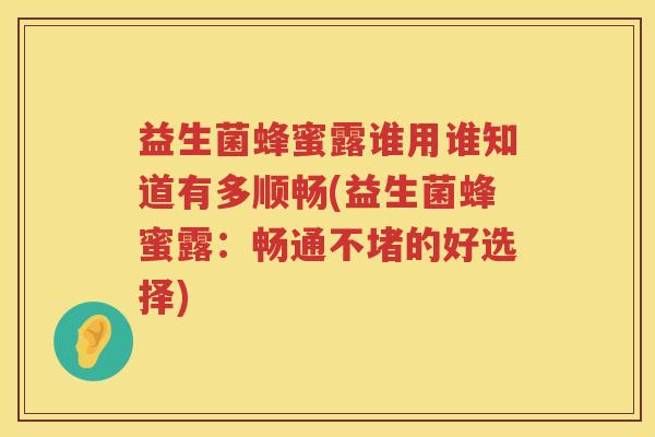 益生菌蜂蜜露谁用谁知道有多顺畅(益生菌蜂蜜露：畅通不堵的好选择)