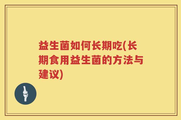 益生菌如何长期吃(长期食用益生菌的方法与建议)