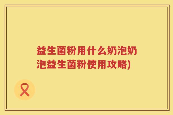益生菌粉用什么奶泡奶泡益生菌粉使用攻略)