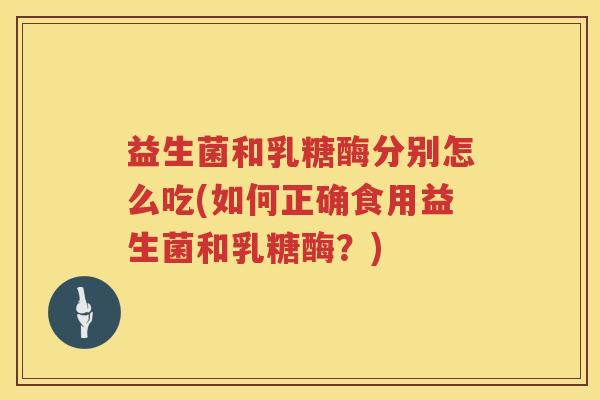 益生菌和乳糖酶分别怎么吃(如何正确食用益生菌和乳糖酶？)