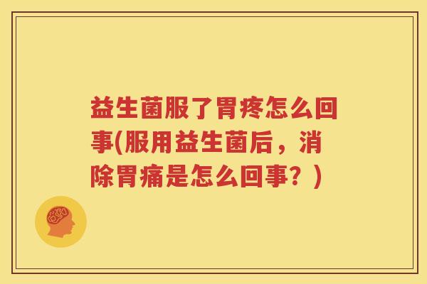 益生菌服了胃疼怎么回事(服用益生菌后，消除胃痛是怎么回事？)