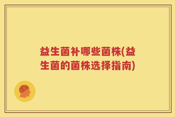 益生菌补哪些菌株(益生菌的菌株选择指南)