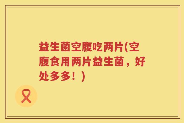 益生菌空腹吃两片(空腹食用两片益生菌，好处多多！)