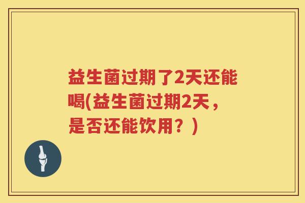 益生菌过期了2天还能喝(益生菌过期2天，是否还能饮用？)