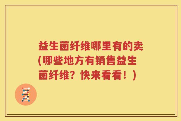 益生菌纤维哪里有的卖(哪些地方有销售益生菌纤维？快来看看！)