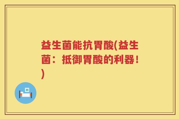 益生菌能抗胃酸(益生菌：抵御胃酸的利器！)