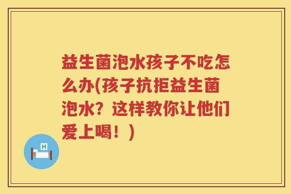 益生菌泡水孩子不吃怎么办(孩子抗拒益生菌泡水？这样教你让他们爱上喝！)
