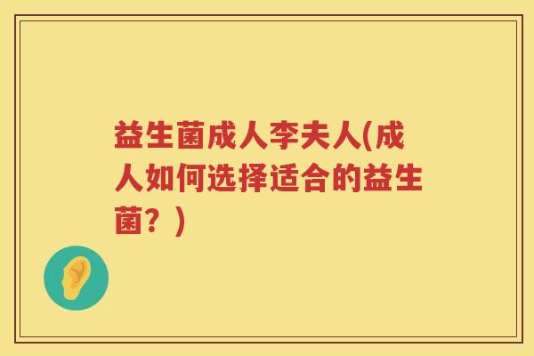 益生菌成人李夫人(成人如何选择适合的益生菌？)