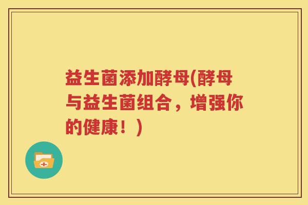 益生菌添加酵母(酵母与益生菌组合，增强你的健康！)