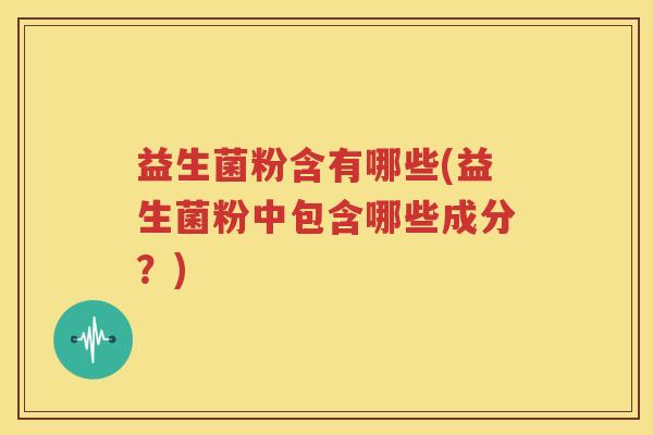 益生菌粉含有哪些(益生菌粉中包含哪些成分？)