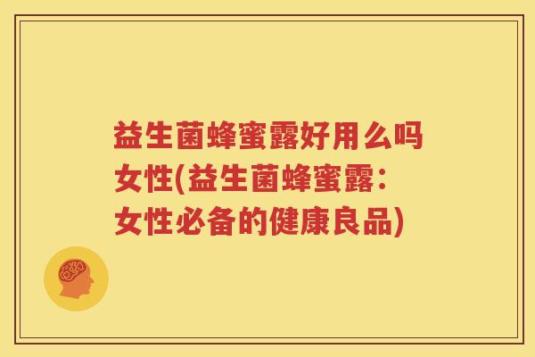 益生菌蜂蜜露好用么吗女性(益生菌蜂蜜露：女性必备的健康良品)