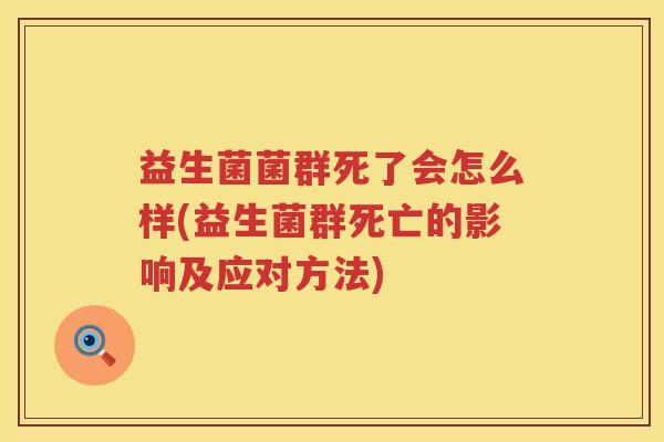 益生菌菌群死了会怎么样(益生菌群死亡的影响及应对方法)