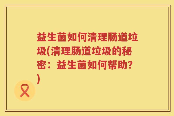 益生菌如何清理肠道垃圾(清理肠道垃圾的秘密：益生菌如何帮助？)
