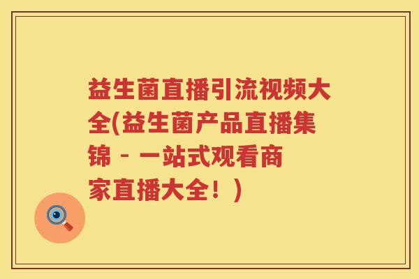 益生菌直播引流视频大全(益生菌产品直播集锦 - 一站式观看商家直播大全！)