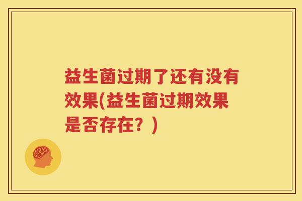 益生菌过期了还有没有效果(益生菌过期效果是否存在？)