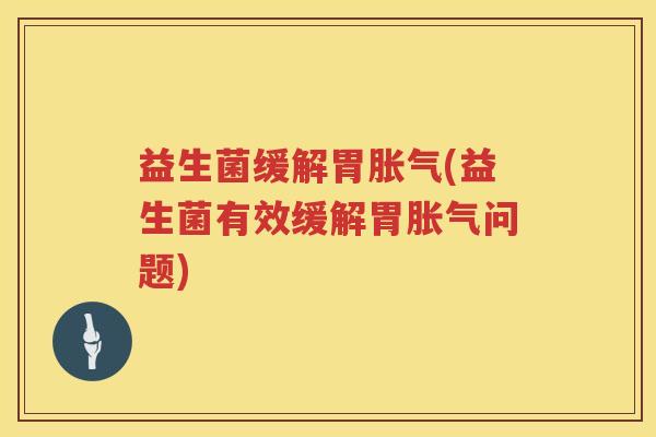 益生菌缓解胃胀气(益生菌有效缓解胃胀气问题)