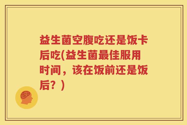 益生菌空腹吃还是饭卡后吃(益生菌最佳服用时间，该在饭前还是饭后？)