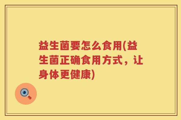 益生菌要怎么食用(益生菌正确食用方式，让身体更健康)