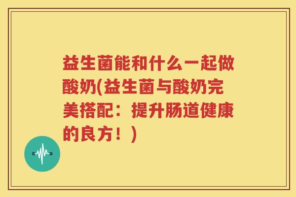 益生菌能和什么一起做酸奶(益生菌与酸奶完美搭配：提升肠道健康的良方！)