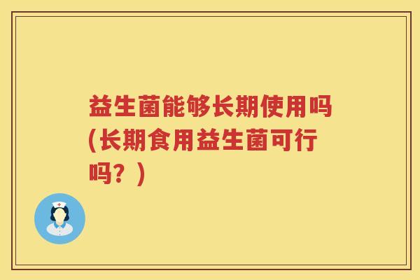 益生菌能够长期使用吗(长期食用益生菌可行吗？)