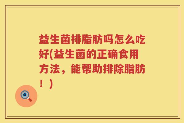 益生菌排脂肪吗怎么吃好(益生菌的正确食用方法，能帮助排除脂肪！)
