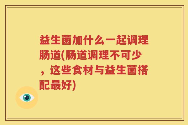 益生菌加什么一起调理肠道(肠道调理不可少，这些食材与益生菌搭配最好)