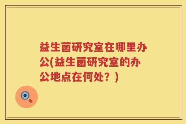 益生菌研究室在哪里办公(益生菌研究室的办公地点在何处？)