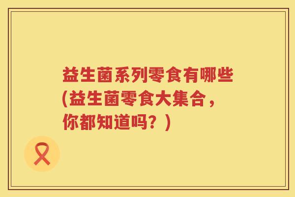 益生菌系列零食有哪些(益生菌零食大集合，你都知道吗？)