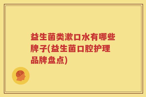 益生菌类漱口水有哪些牌子(益生菌口腔护理品牌盘点)