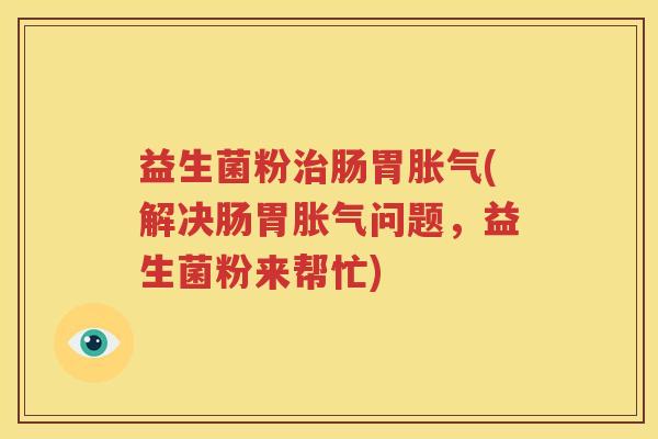 益生菌粉治肠胃胀气(解决肠胃胀气问题，益生菌粉来帮忙)